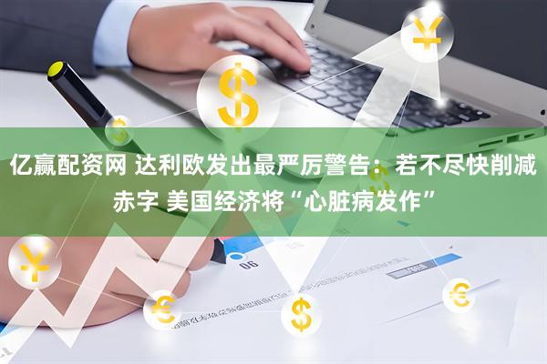亿赢配资网 达利欧发出最严厉警告：若不尽快削减赤字 美国经济将“心脏病发作”