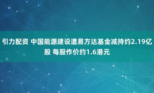 引力配资 中国能源建设遭易方达基金减持约2.19亿股 每股作价约1.6港元