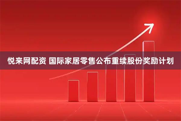 悦来网配资 国际家居零售公布重续股份奖励计划
