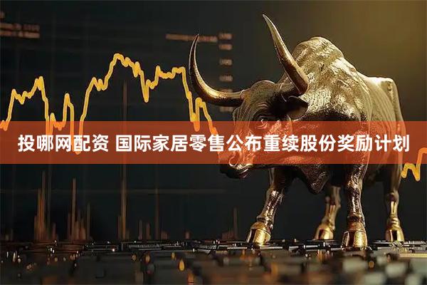 投哪网配资 国际家居零售公布重续股份奖励计划