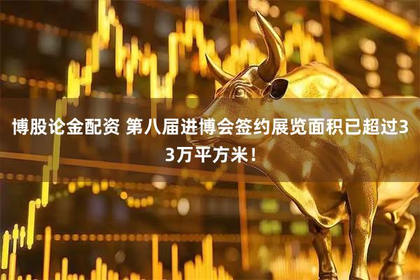 博股论金配资 第八届进博会签约展览面积已超过33万平方米！