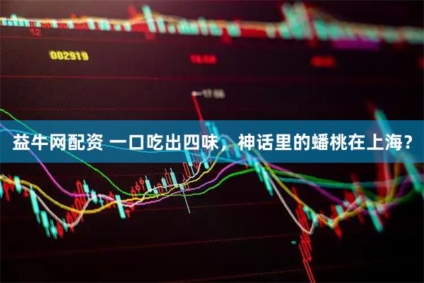 益牛网配资 一口吃出四味，神话里的蟠桃在上海？