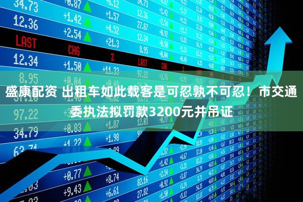 盛康配资 出租车如此载客是可忍孰不可忍！市交通委执法拟罚款3200元并吊证