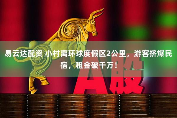 易云达配资 小村离环球度假区2公里，游客挤爆民宿，租金破千万！