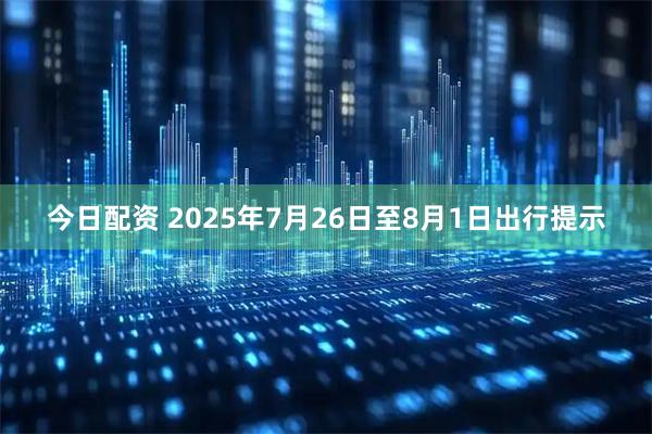 今日配资 2025年7月26日至8月1日出行提示
