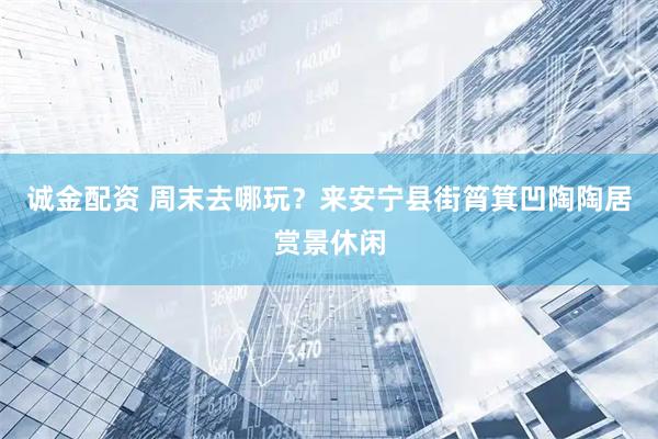 诚金配资 周末去哪玩？来安宁县街筲箕凹陶陶居赏景休闲