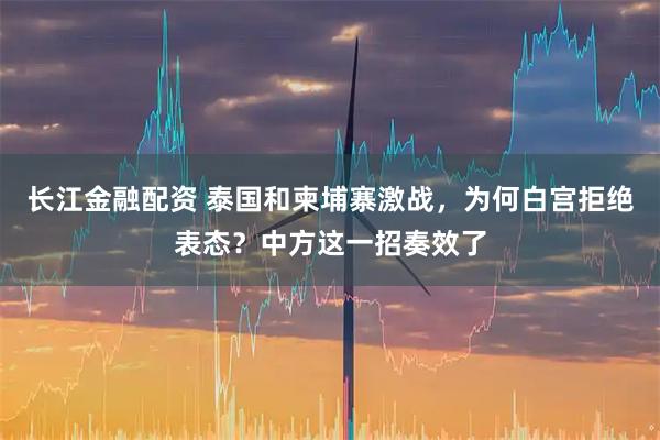 长江金融配资 泰国和柬埔寨激战，为何白宫拒绝表态？中方这一招奏效了