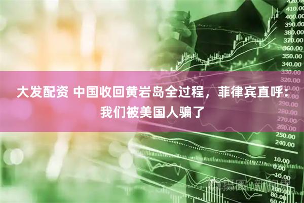 大发配资 中国收回黄岩岛全过程，菲律宾直呼：我们被美国人骗了