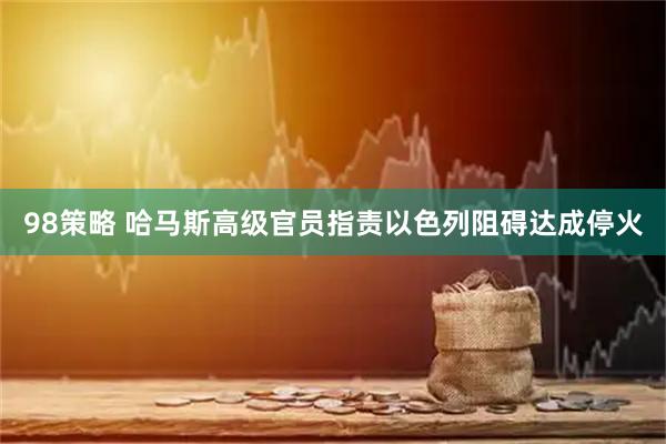 98策略 哈马斯高级官员指责以色列阻碍达成停火