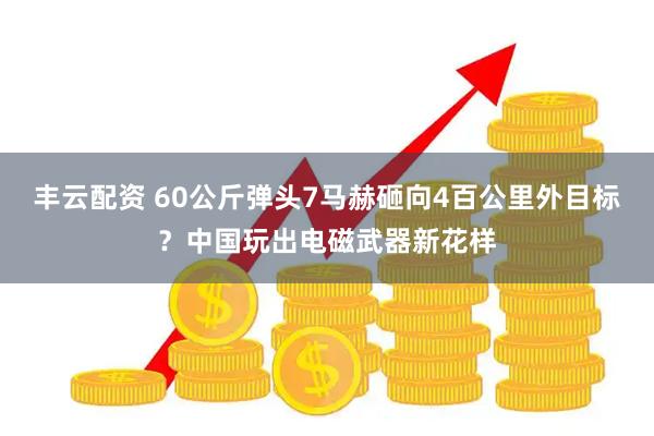 丰云配资 60公斤弹头7马赫砸向4百公里外目标？中国玩出电磁武器新花样
