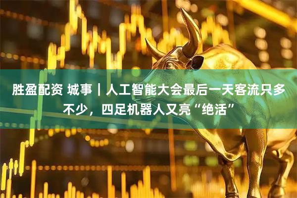 胜盈配资 城事｜人工智能大会最后一天客流只多不少，四足机器人又亮“绝活”