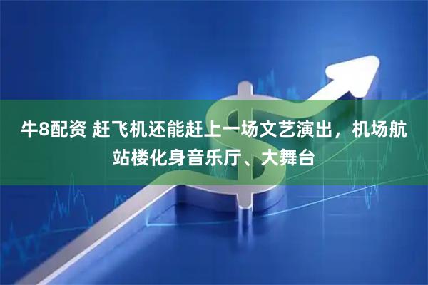 牛8配资 赶飞机还能赶上一场文艺演出，机场航站楼化身音乐厅、大舞台