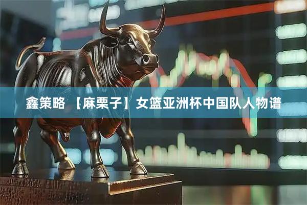 鑫策略 【麻栗子】女篮亚洲杯中国队人物谱