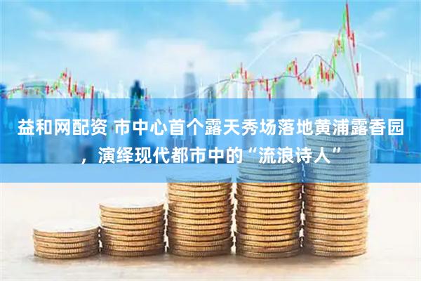 益和网配资 市中心首个露天秀场落地黄浦露香园，演绎现代都市中的“流浪诗人”