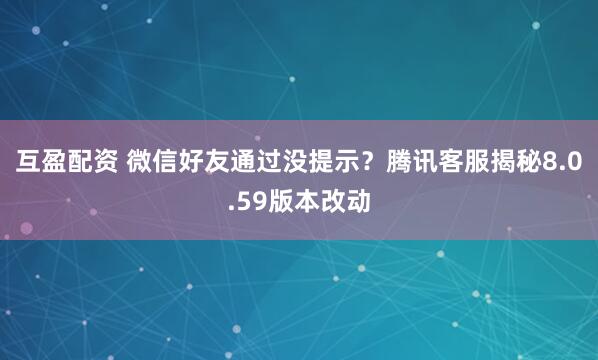 互盈配资 微信好友通过没提示？腾讯客服揭秘8.0.59版本改动