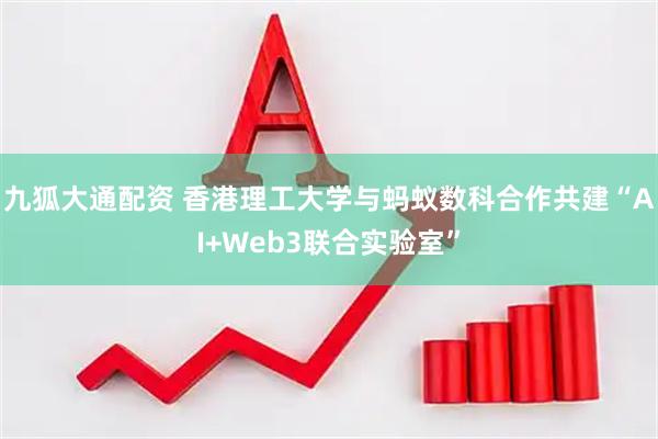 九狐大通配资 香港理工大学与蚂蚁数科合作共建“AI+Web3联合实验室”