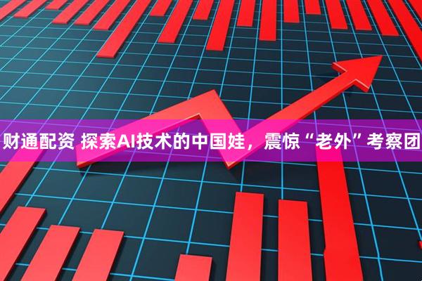 财通配资 探索AI技术的中国娃，震惊“老外”考察团