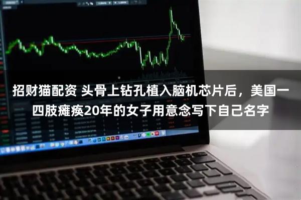 招财猫配资 头骨上钻孔植入脑机芯片后，美国一四肢瘫痪20年的女子用意念写下自己名字