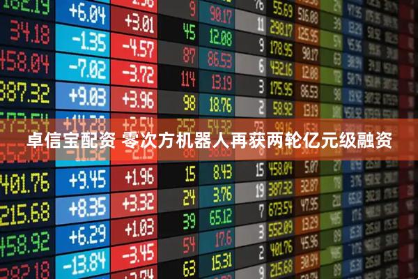 卓信宝配资 零次方机器人再获两轮亿元级融资