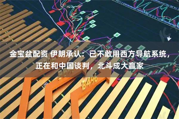 金宝盆配资 伊朗承认：已不敢用西方导航系统，正在和中国谈判，北斗成大赢家