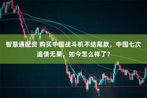智慧通配资 购买中国战斗机不结尾款，中国七次追债无果，如今怎么样了？