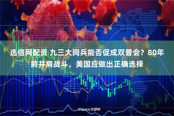 选倍网配资 九三大阅兵能否促成双普会？80年前并肩战斗，美国应做出正确选择