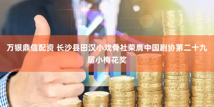 万银鼎信配资 长沙县田汉小戏骨社荣膺中国剧协第二十九届小梅花奖