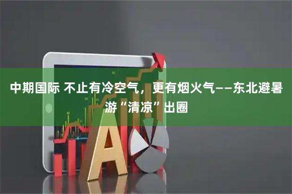 中期国际 不止有冷空气，更有烟火气——东北避暑游“清凉”出圈