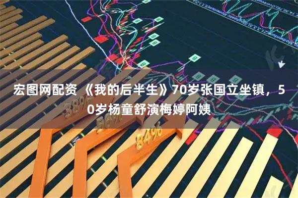 宏图网配资 《我的后半生》70岁张国立坐镇，50岁杨童舒演梅婷阿姨
