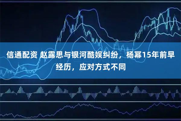 信通配资 赵露思与银河酷娱纠纷，杨幂15年前早经历，应对方式不同