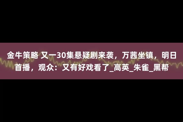 金牛策略 又一30集悬疑剧来袭，万茜坐镇，明日首播，观众：又有好戏看了_高英_朱雀_黑帮