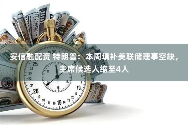 安信融配资 特朗普：本周填补美联储理事空缺，主席候选人缩至4人