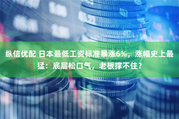 纵信优配 日本最低工资标准暴涨6%，涨幅史上最猛：底层松口气，老板撑不住？