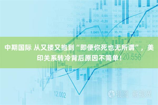 中期国际 从又搂又抱到“即便你死也无所谓”，美印关系转冷背后原因不简单！