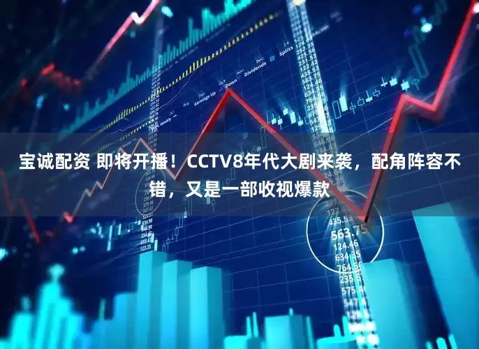 宝诚配资 即将开播！CCTV8年代大剧来袭，配角阵容不错，又是一部收视爆款