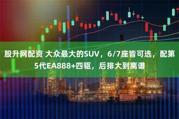 股升网配资 大众最大的SUV，6/7座皆可选，配第5代EA888+四驱，后排大到离谱