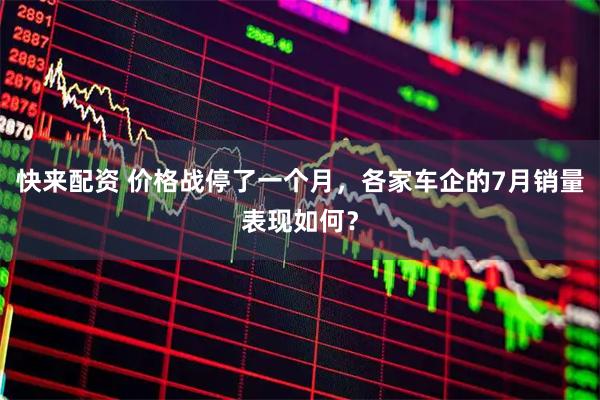 快来配资 价格战停了一个月，各家车企的7月销量表现如何？