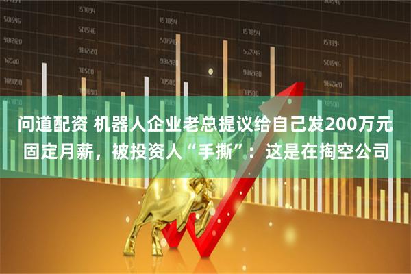 问道配资 机器人企业老总提议给自己发200万元固定月薪，被投资人“手撕”：这是在掏空公司