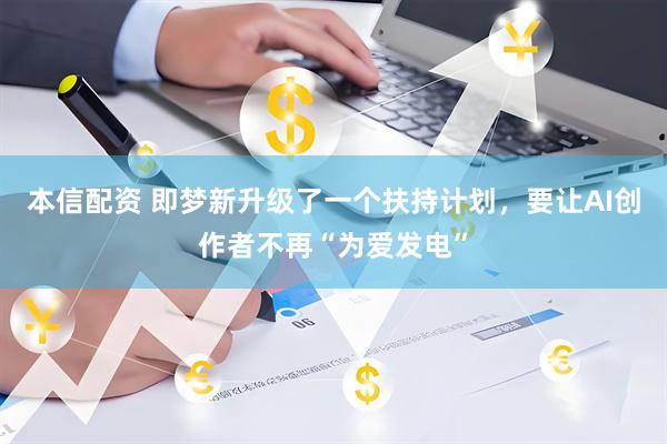 本信配资 即梦新升级了一个扶持计划，要让AI创作者不再“为爱发电”
