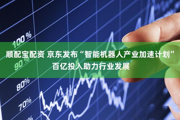 顺配宝配资 京东发布“智能机器人产业加速计划” 百亿投入助力行业发展