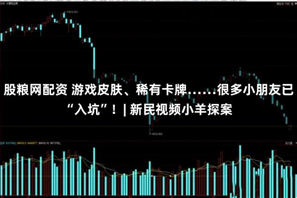 股粮网配资 游戏皮肤、稀有卡牌……很多小朋友已“入坑”！| 新民视频小羊探案