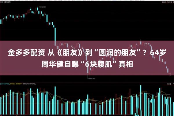 金多多配资 从《朋友》到“圆润的朋友”？64岁周华健自曝“6块腹肌”真相