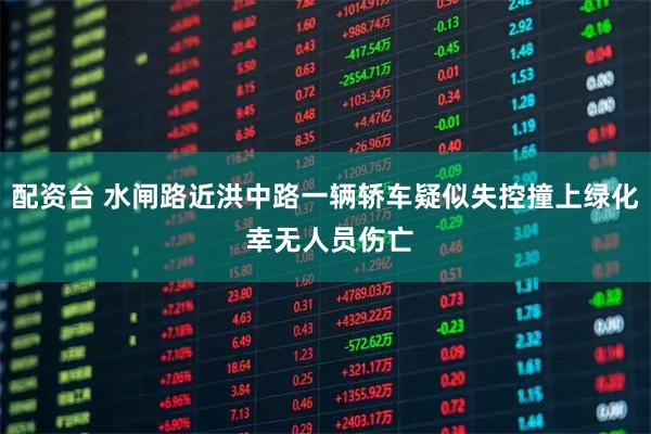 配资台 水闸路近洪中路一辆轿车疑似失控撞上绿化 幸无人员伤亡