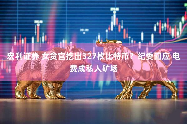 宏利证券 女贪官挖出327枚比特币？纪委回应 电费成私人矿场
